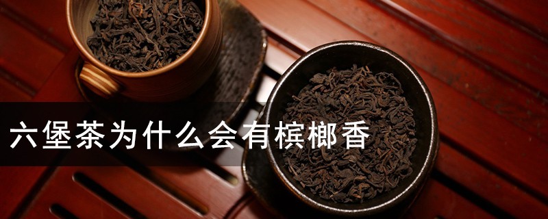 六堡茶为什么会有槟榔香